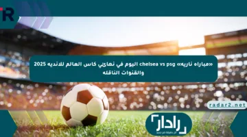 «مباراة نارية» chelsea vs psg اليوم في نهائي كأس العالم للأندية 2025 والقنوات الناقلة